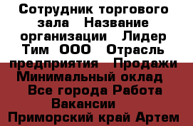 Сотрудник торгового зала › Название организации ­ Лидер Тим, ООО › Отрасль предприятия ­ Продажи › Минимальный оклад ­ 1 - Все города Работа » Вакансии   . Приморский край,Артем г.